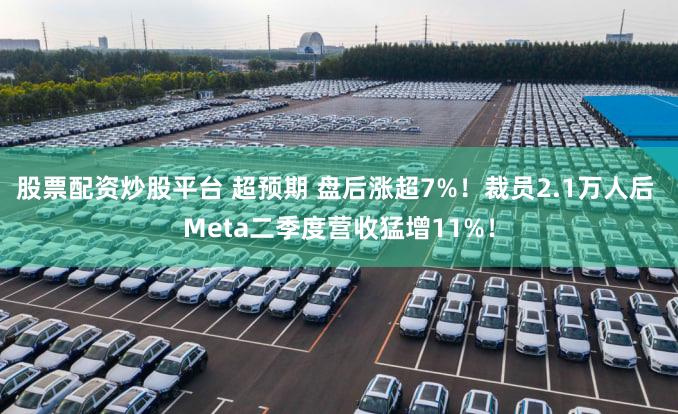 股票配资炒股平台 超预期 盘后涨超7%！裁员2.1万人后 Meta二季度营收猛增11%！