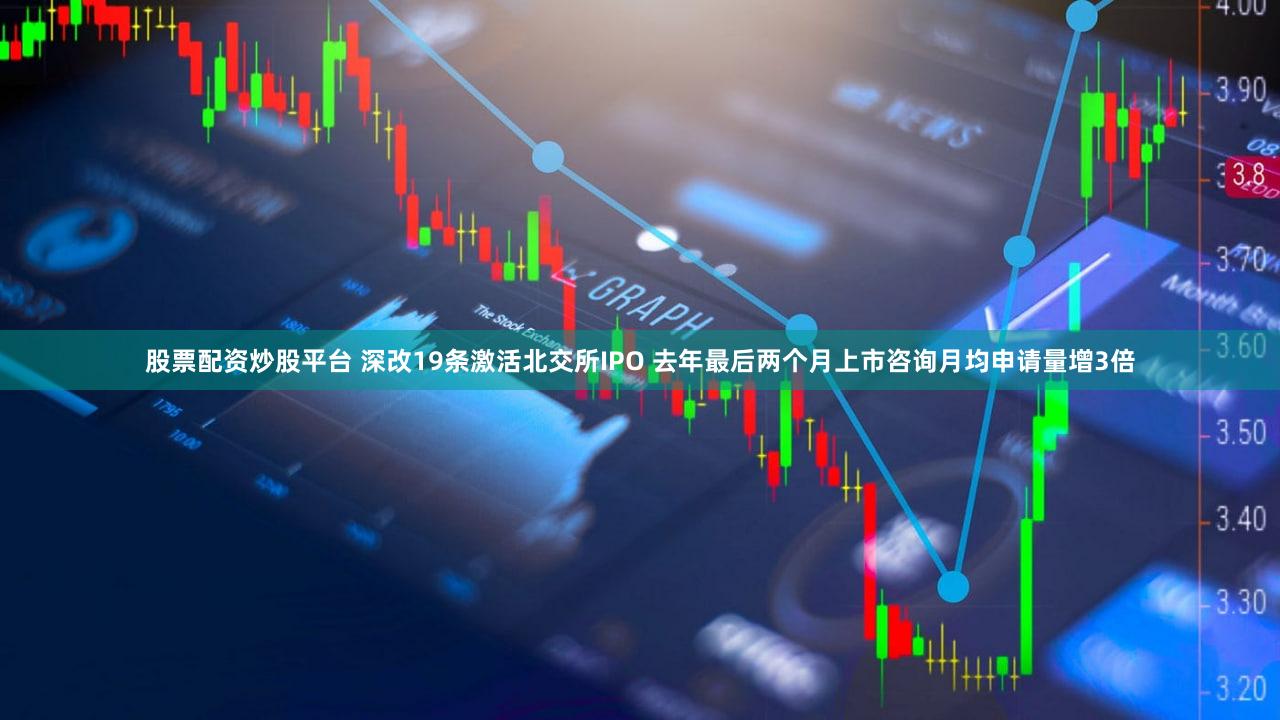 股票配资炒股平台 深改19条激活北交所IPO 去年最后两个月上市咨询月均申请量增3倍