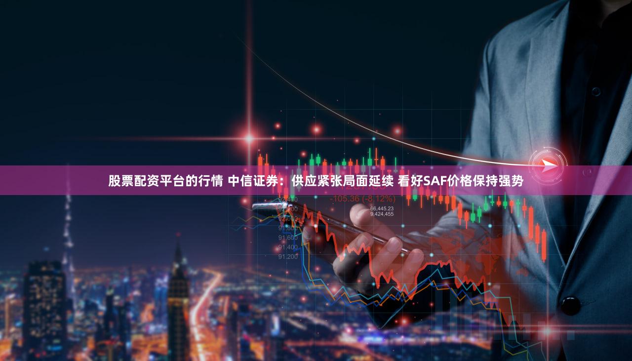 股票配资平台的行情 中信证券：供应紧张局面延续 看好SAF价格保持强势