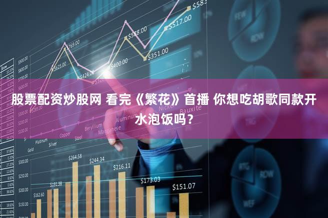 股票配资炒股网 看完《繁花》首播 你想吃胡歌同款开水泡饭吗？
