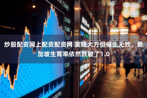 炒股配资网上配资配资网 发钱大方但催生无效，新加坡生育率依然跌破了1.0