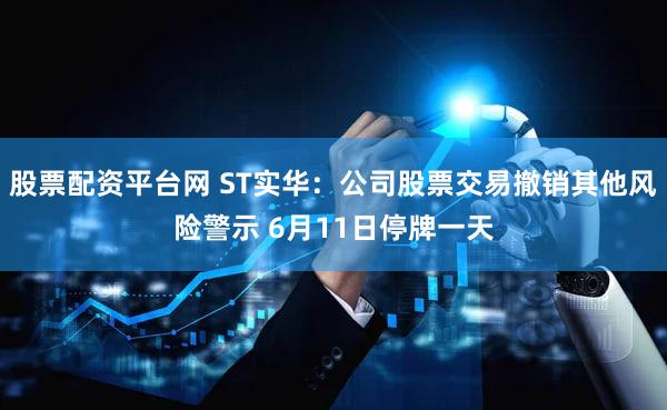股票配资平台网 ST实华：公司股票交易撤销其他风险警示 6月11日停牌一天