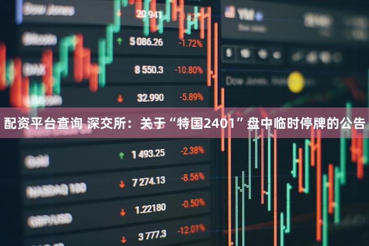 配资平台查询 深交所：关于“特国2401”盘中临时停牌的公告