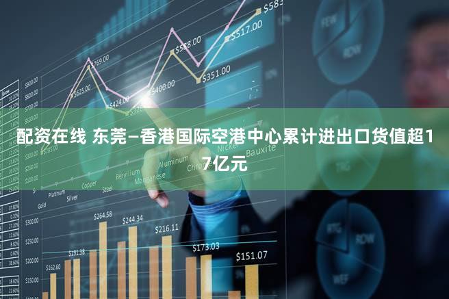 配资在线 东莞—香港国际空港中心累计进出口货值超17亿元