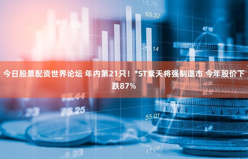 今日股票配资世界论坛 年内第21只！*ST紫天将强制退市 今年股价下跌87%