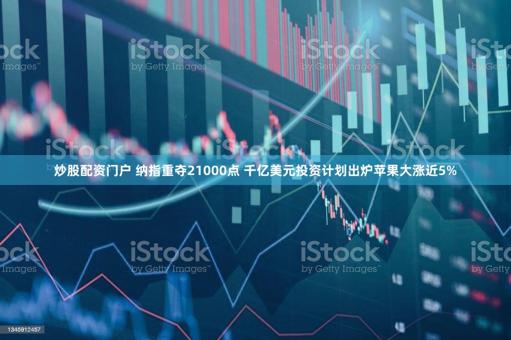 炒股配资门户 纳指重夺21000点 千亿美元投资计划出炉苹果大涨近5%