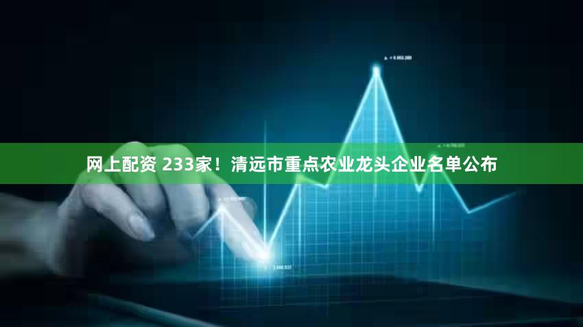 网上配资 233家！清远市重点农业龙头企业名单公布