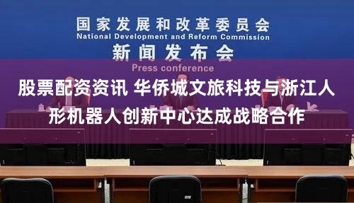 股票配资资讯 华侨城文旅科技与浙江人形机器人创新中心达成战略合作
