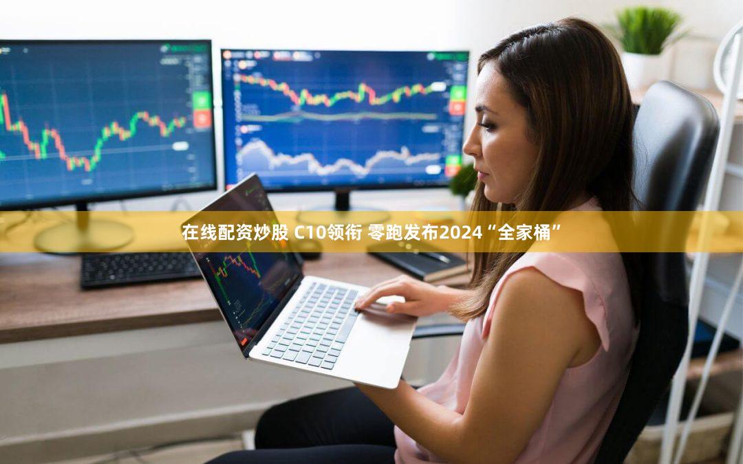 在线配资炒股 C10领衔 零跑发布2024“全家桶”
