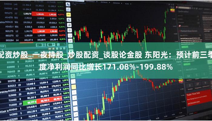 配资炒股_一夜持股_炒股配资_谈股论金股 东阳光：预计前三季度净利润同比增长171.08%-199.88%