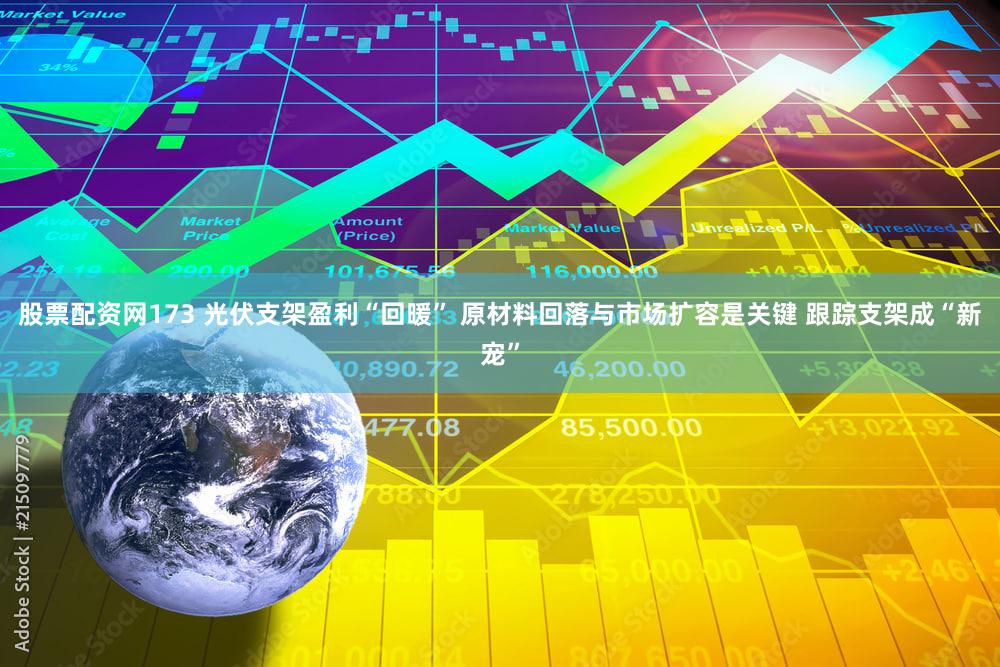 股票配资网173 光伏支架盈利“回暖” 原材料回落与市场扩容是关键 跟踪支架成“新宠”
