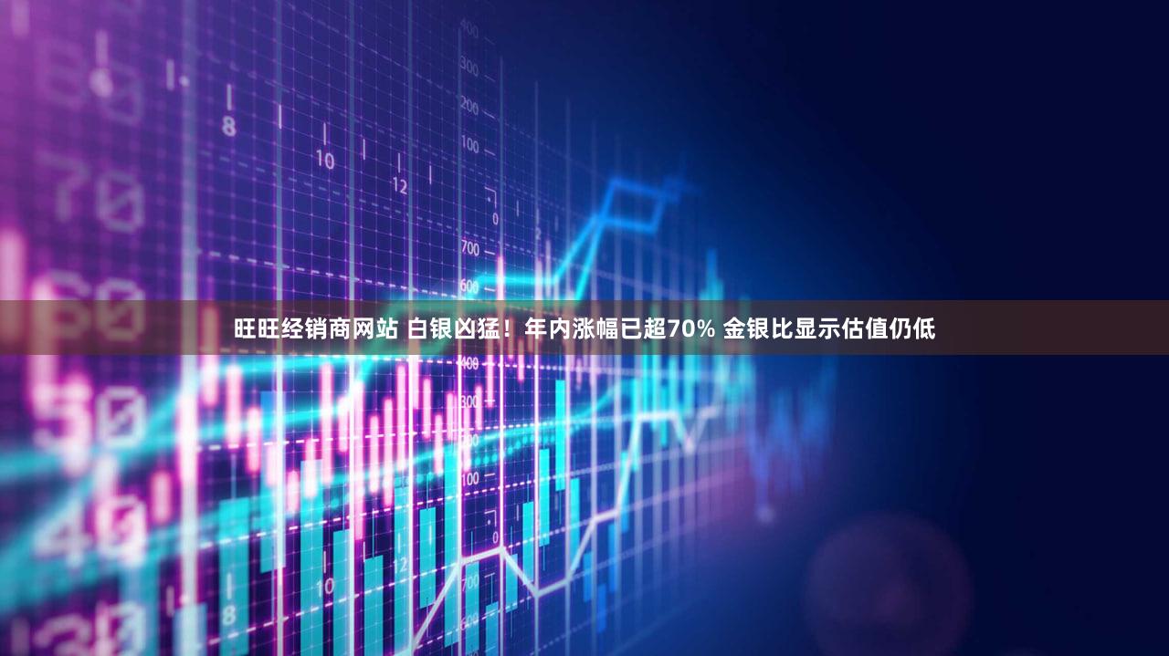 旺旺经销商网站 白银凶猛！年内涨幅已超70% 金银比显示估值仍低