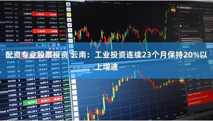 配资专业股票投资 云南：工业投资连续23个月保持20%以上增速