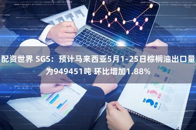 配资世界 SGS：预计马来西亚5月1-25日棕榈油出口量为949451吨 环比增加1.88%