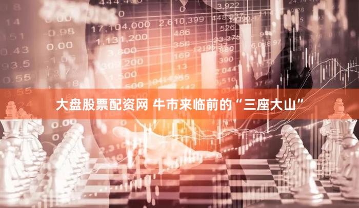 大盘股票配资网 牛市来临前的“三座大山”
