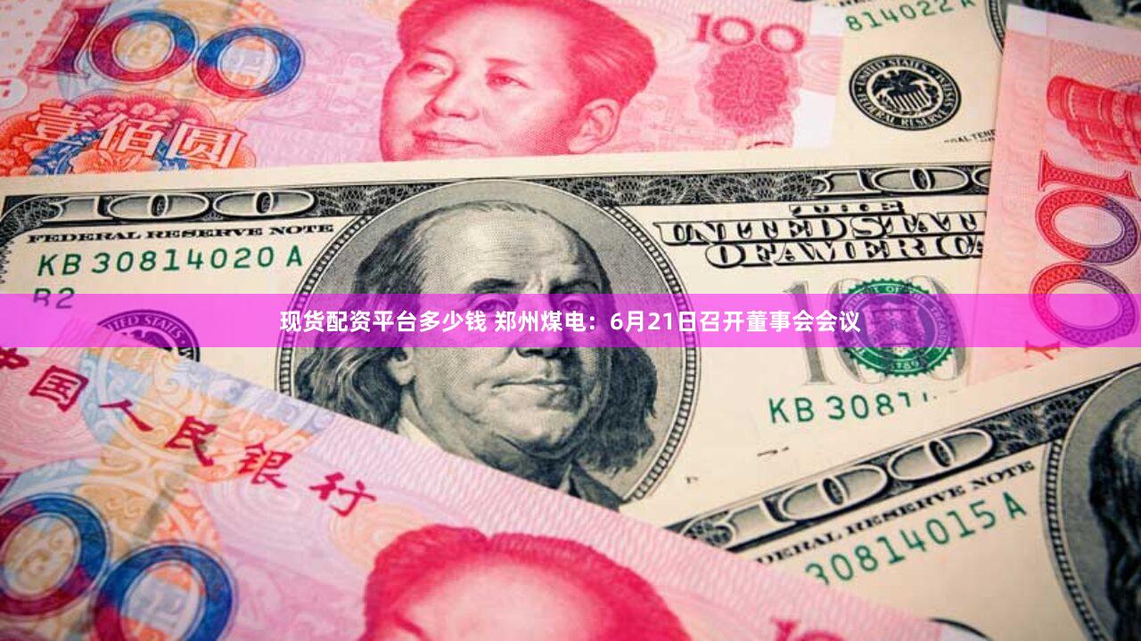 现货配资平台多少钱 郑州煤电：6月21日召开董事会会议