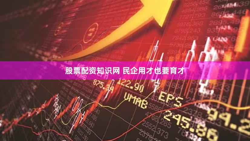 股票配资知识网 民企用才也要育才