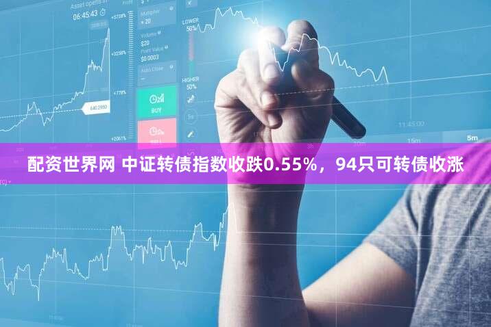 配资世界网 中证转债指数收跌0.55%,94只可转债收涨