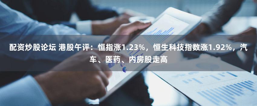配资炒股论坛 港股午评：恒指涨1.23%，恒生科技指数涨1.92%，汽车、医药、内房股走高