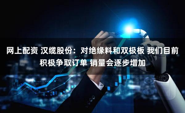 网上配资 汉缆股份：对绝缘料和双极板 我们目前积极争取订单 销量会逐步增加