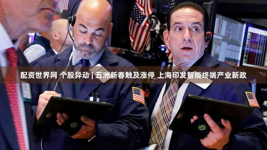 配资世界网 个股异动 | 五洲新春触及涨停 上海印发智能终端产业新政