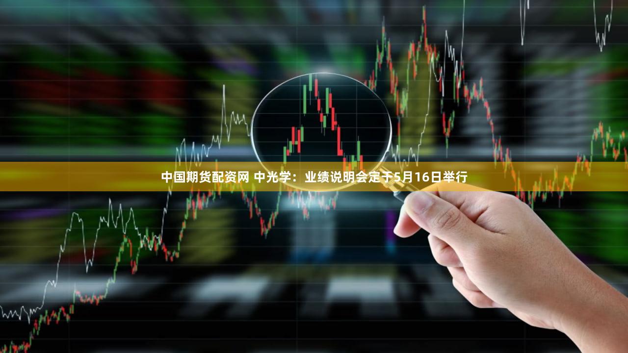中国期货配资网 中光学：业绩说明会定于5月16日举行