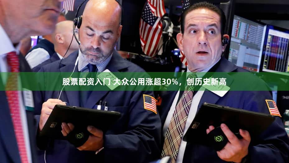 股票配资入门 大众公用涨超30%，创历史新高