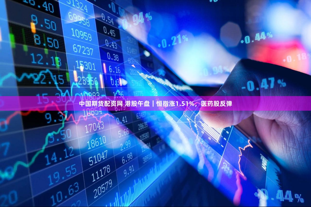 中国期货配资网 港股午盘｜恒指涨1.51%，医药股反弹