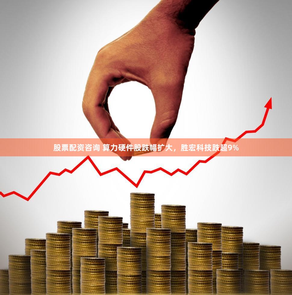 股票配资咨询 算力硬件股跌幅扩大，胜宏科技跌超9%