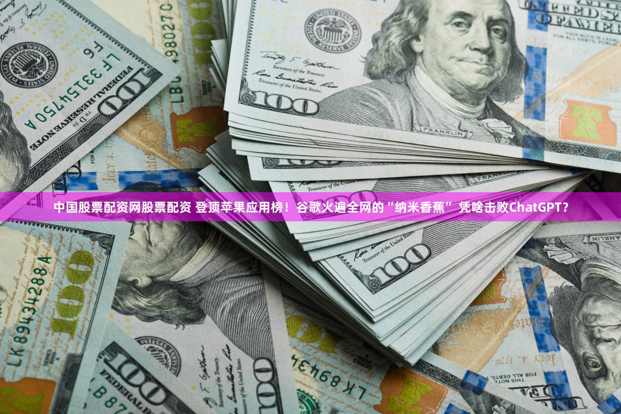 中国股票配资网股票配资 登顶苹果应用榜！谷歌火遍全网的“纳米香蕉” 凭啥击败ChatGPT？