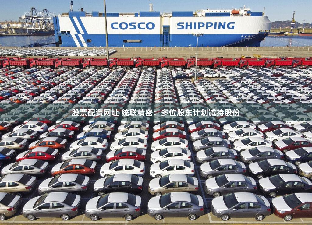 股票配资网址 统联精密：多位股东计划减持股份