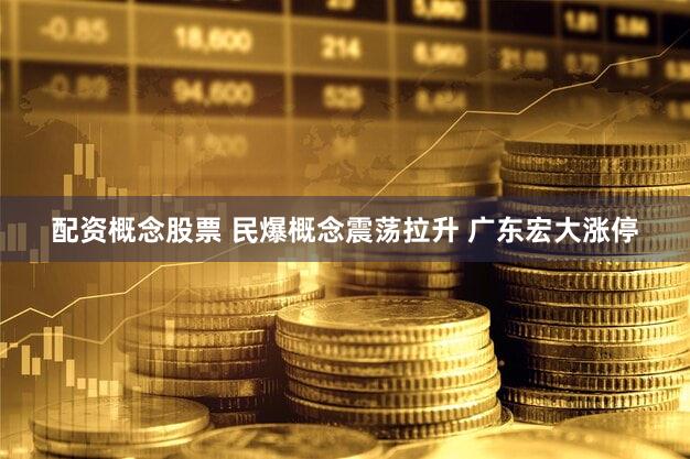 配资概念股票 民爆概念震荡拉升 广东宏大涨停
