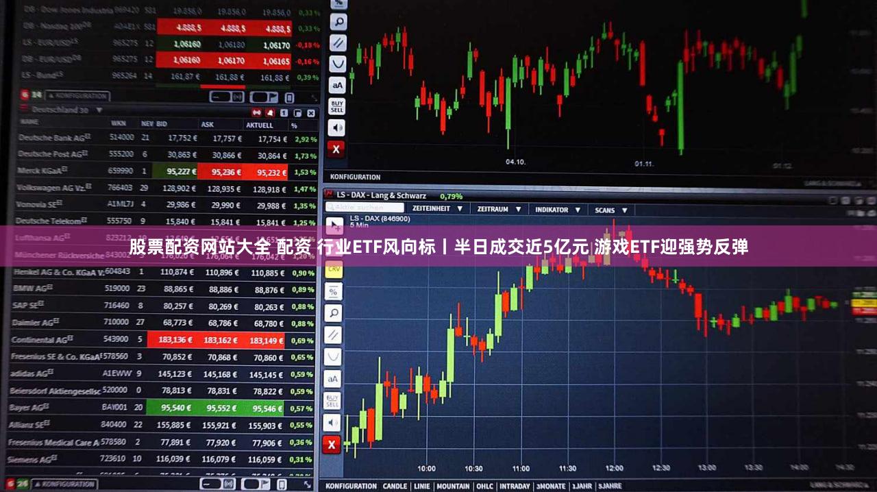 股票配资网站大全 配资 行业ETF风向标丨半日成交近5亿元 游戏ETF迎强势反弹