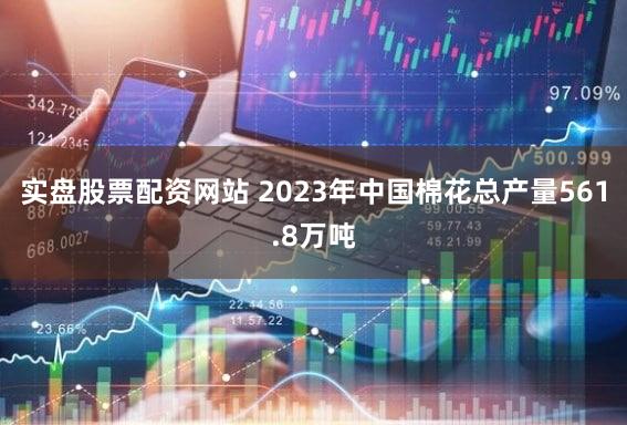 实盘股票配资网站 2023年中国棉花总产量561.8万吨
