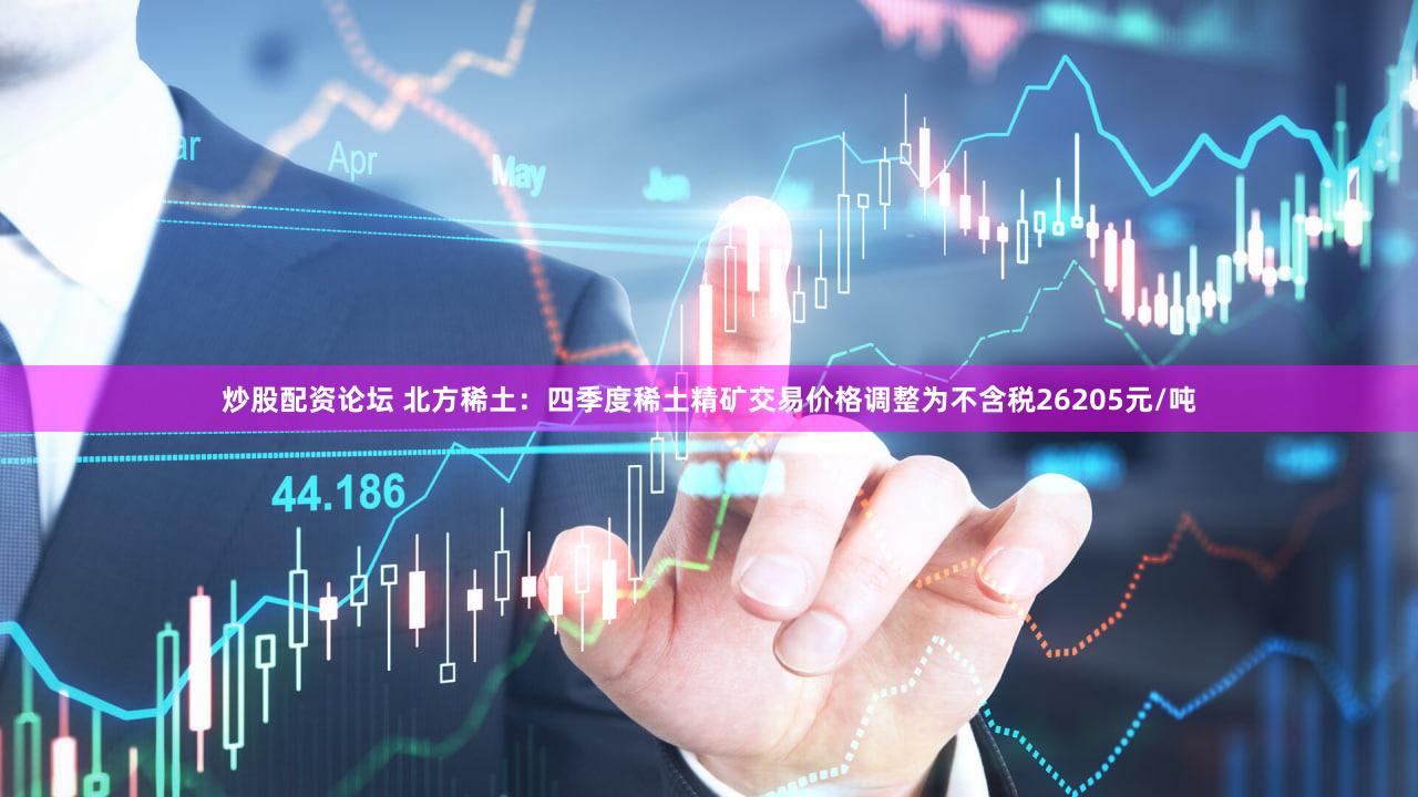 炒股配资论坛 北方稀土：四季度稀土精矿交易价格调整为不含税26205元/吨