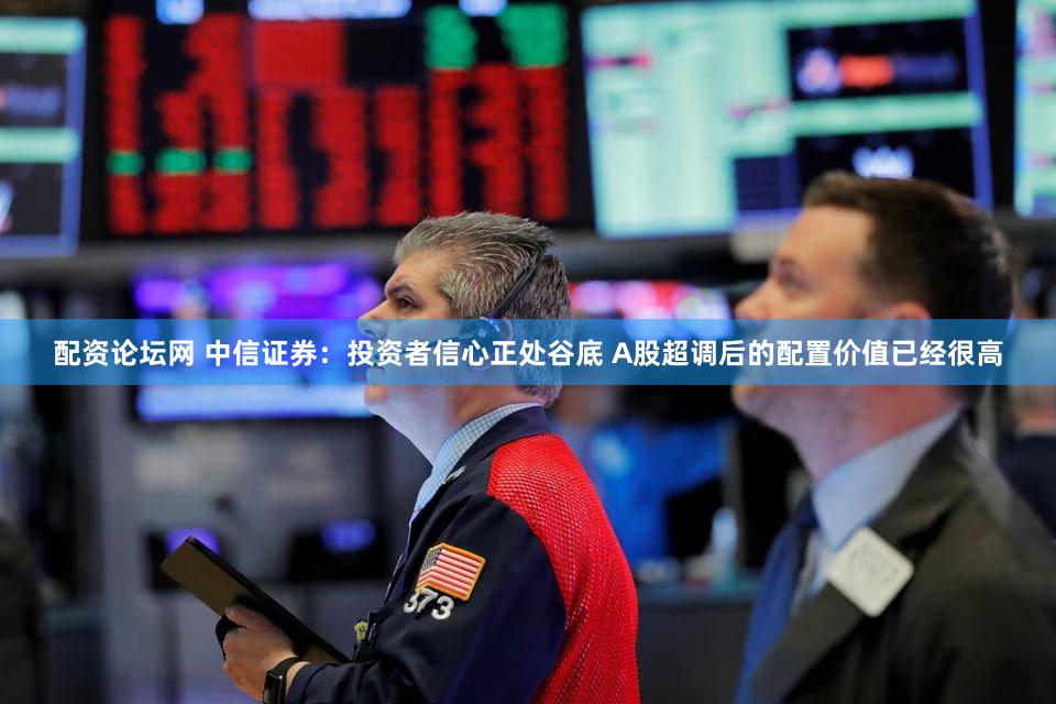 配资论坛网 中信证券：投资者信心正处谷底 A股超调后的配置价值已经很高