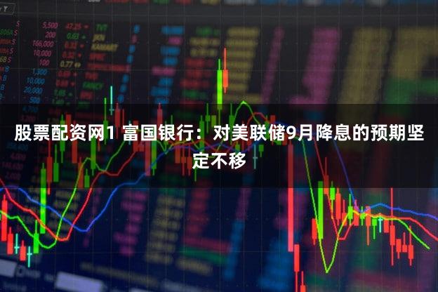 股票配资网1 富国银行：对美联储9月降息的预期坚定不移