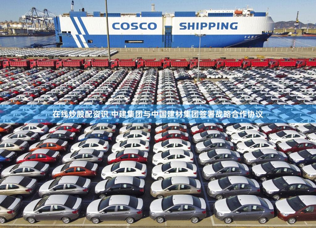 在线炒股配资识 中建集团与中国建材集团签署战略合作协议