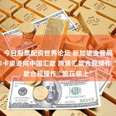今日股票配资世界论坛 新加坡金管局暂停非银非卡渠道向中国汇款 跨境汇款合规操作“箭在弦上”
