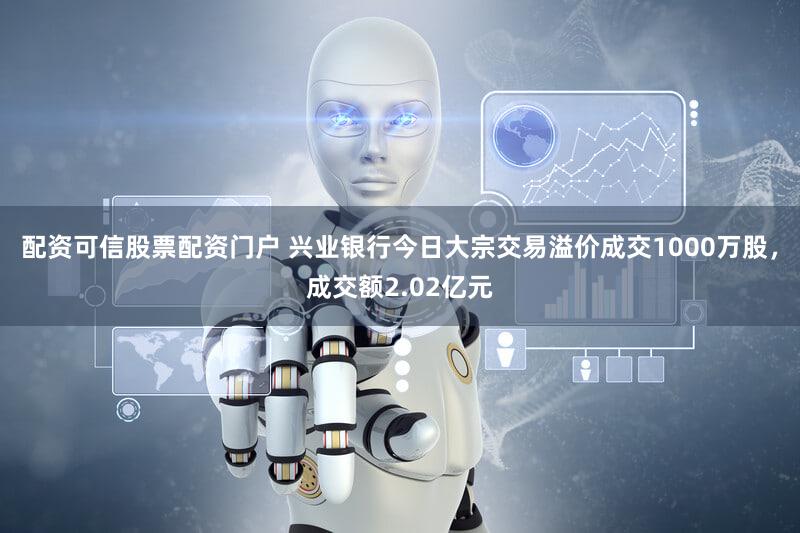 配资可信股票配资门户 兴业银行今日大宗交易溢价成交1000万股，成交额2.02亿元
