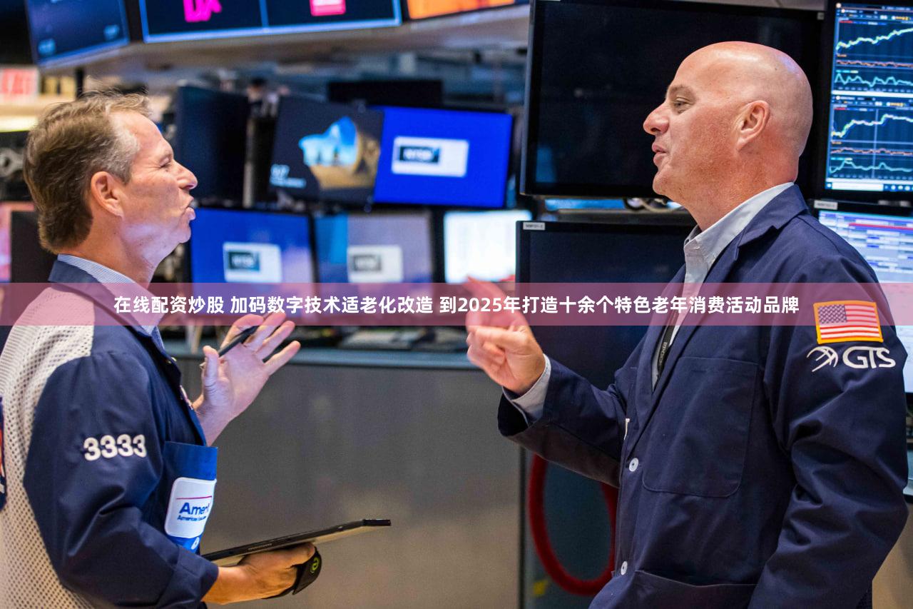 在线配资炒股 加码数字技术适老化改造 到2025年打造十余个特色老年消费活动品牌
