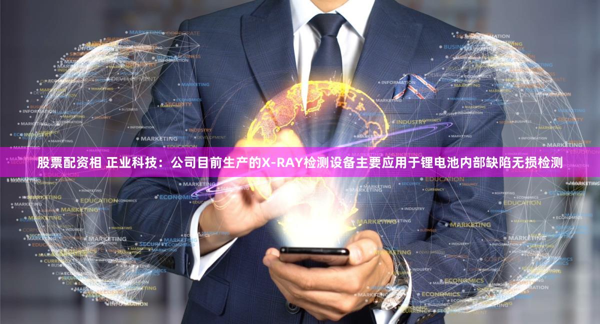 股票配资相 正业科技：公司目前生产的X-RAY检测设备主要应用于锂电池内部缺陷无损检测