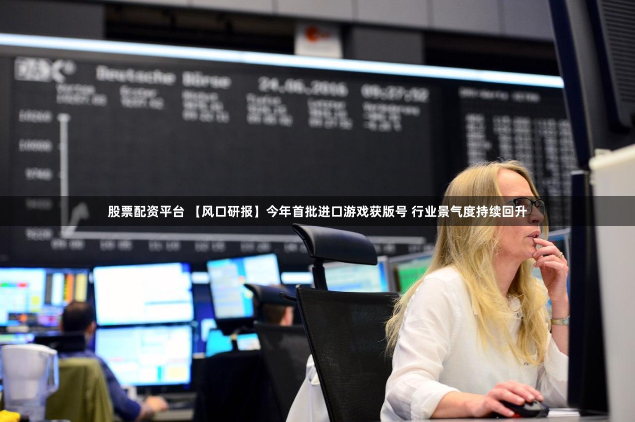 股票配资平台 【风口研报】今年首批进口游戏获版号 行业景气度持续回升