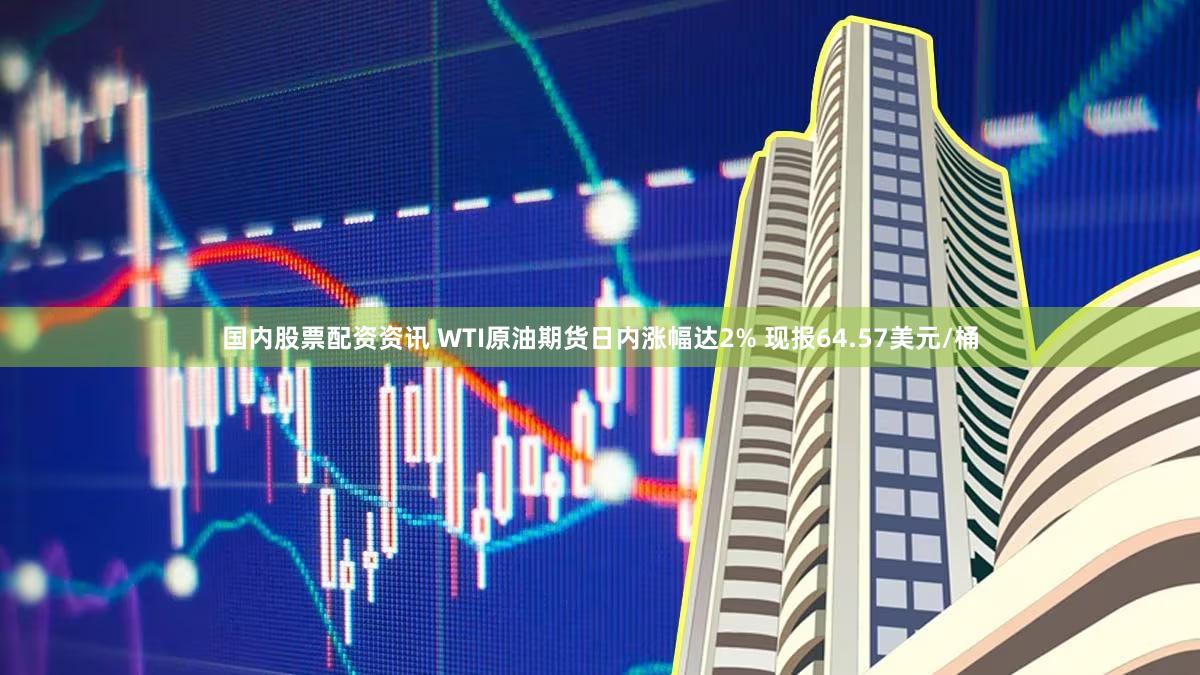 国内股票配资资讯 WTI原油期货日内涨幅达2% 现报64.57美元/桶