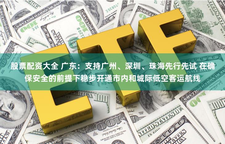 股票配资大全 广东：支持广州、深圳、珠海先行先试 在确保安全的前提下稳步开通市内和城际低空客运航线