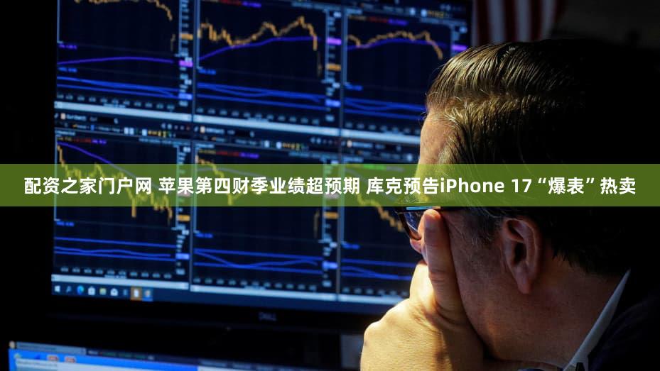 配资之家门户网 苹果第四财季业绩超预期 库克预告iPhone 17“爆表”热卖