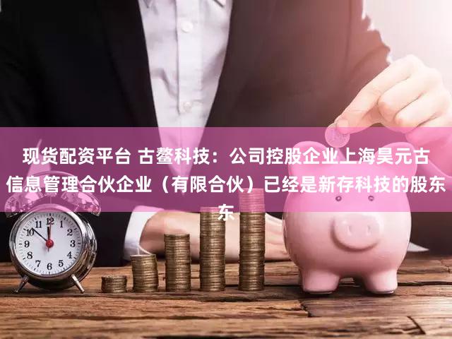 现货配资平台 古鳌科技：公司控股企业上海昊元古信息管理合伙企业（有限合伙）已经是新存科技的股东
