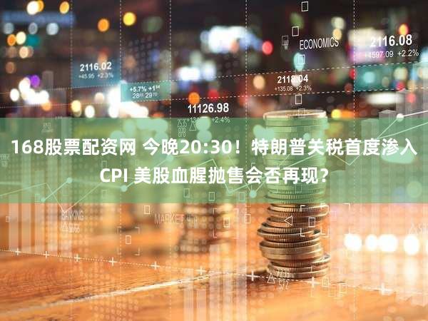 168股票配资网 今晚20:30！特朗普关税首度渗入CPI 美股血腥抛售会否再现？