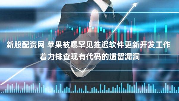 新股配资网 苹果被曝罕见推迟软件更新开发工作 着力排查现有代码的遗留漏洞