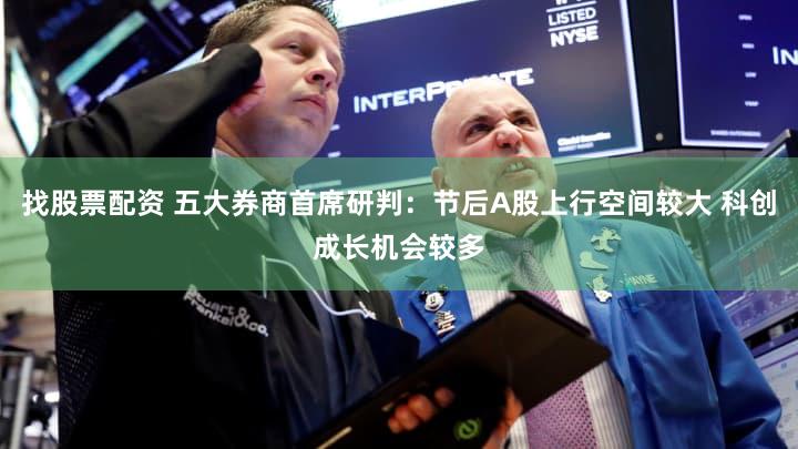 找股票配资 五大券商首席研判:节后A股上行空间较大 科创成长机会较多